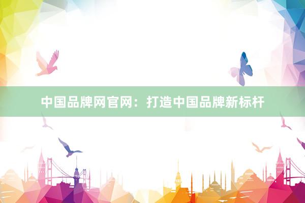 中国品牌网官网：打造中国品牌新标杆