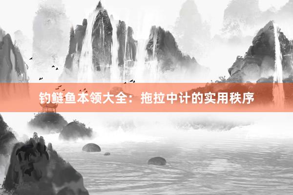 钓鲢鱼本领大全：拖拉中计的实用秩序